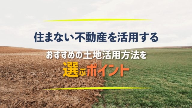 住まない不動産を活用する!おすすめの土地活用方法を選ぶポイント